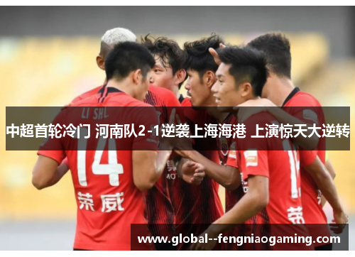 中超首轮冷门 河南队2-1逆袭上海海港 上演惊天大逆转