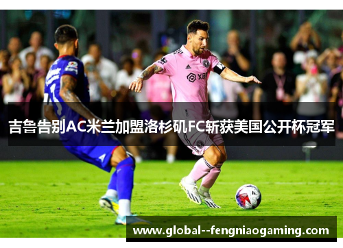 吉鲁告别AC米兰加盟洛杉矶FC斩获美国公开杯冠军