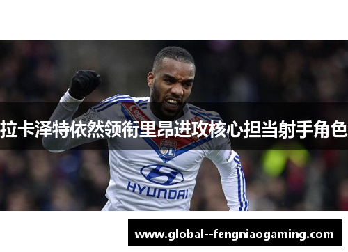 拉卡泽特依然领衔里昂进攻核心担当射手角色 拉卡泽特依然领衔里昂进攻核心担当射手角色