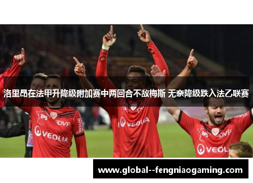 洛里昂在法甲升降级附加赛中两回合不敌梅斯 无奈降级跌入法乙联赛 洛里昂在法甲升降级附加赛中两回合不敌梅斯 无奈降级跌入法乙联赛
