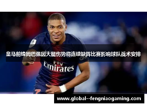 皇马前锋姆巴佩因大腿伤势将连续缺阵比赛影响球队战术安排