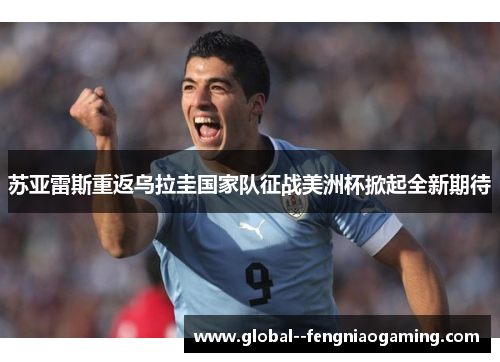 苏亚雷斯重返乌拉圭国家队征战美洲杯掀起全新期待 苏亚雷斯重返乌拉圭国家队征战美洲杯掀起全新期待