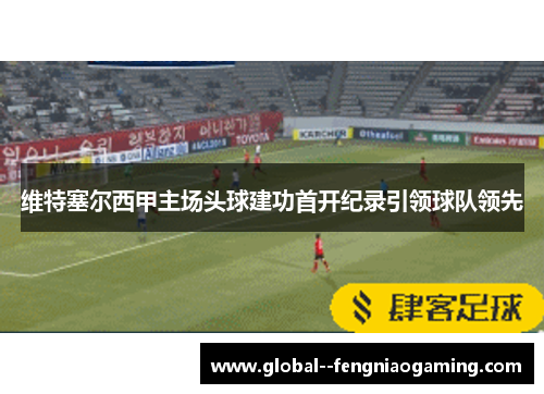 维特塞尔西甲主场头球建功首开纪录引领球队领先 维特塞尔西甲主场头球建功首开纪录引领球队领先