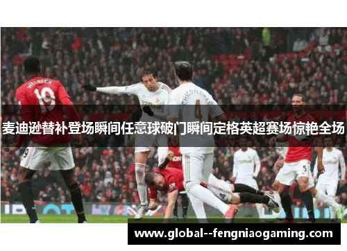 麦迪逊替补登场瞬间任意球破门瞬间定格英超赛场惊艳全场