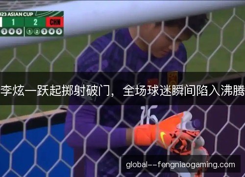 李炫一跃起掷射破门，全场球迷瞬间陷入沸腾