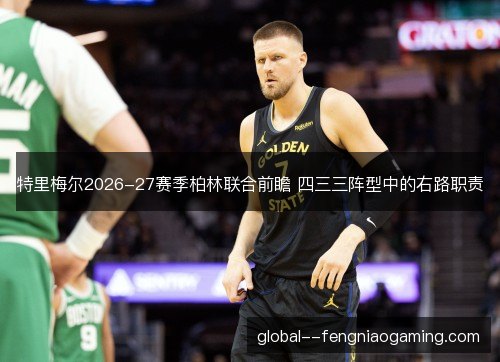 特里梅尔2026-27赛季柏林联合前瞻 四三三阵型中的右路职责